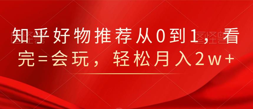 知乎好物推荐从0到1，看完=会玩，轻松月入2w