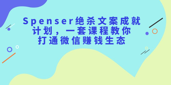 Spenser绝杀文案成就计划，一套课程教你打通微信赚钱生态