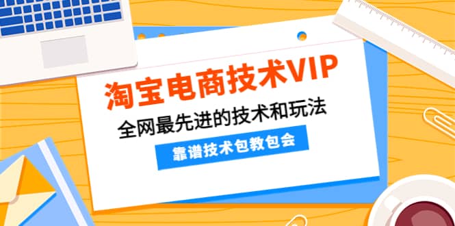 淘宝电商技术VIP，全网最先进的技术和玩法，靠谱技术包教包会（更新106）