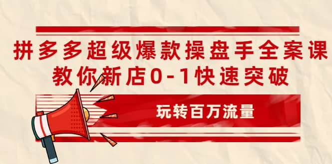 拼多多超级爆款操盘手全案课，教你新店0-1快速突破，玩转百万流量