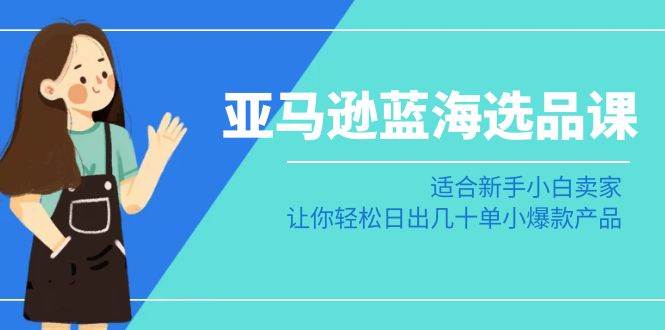 亚马逊-蓝海选品课：适合新手小白卖家，让你轻松日出几十单小爆款产品