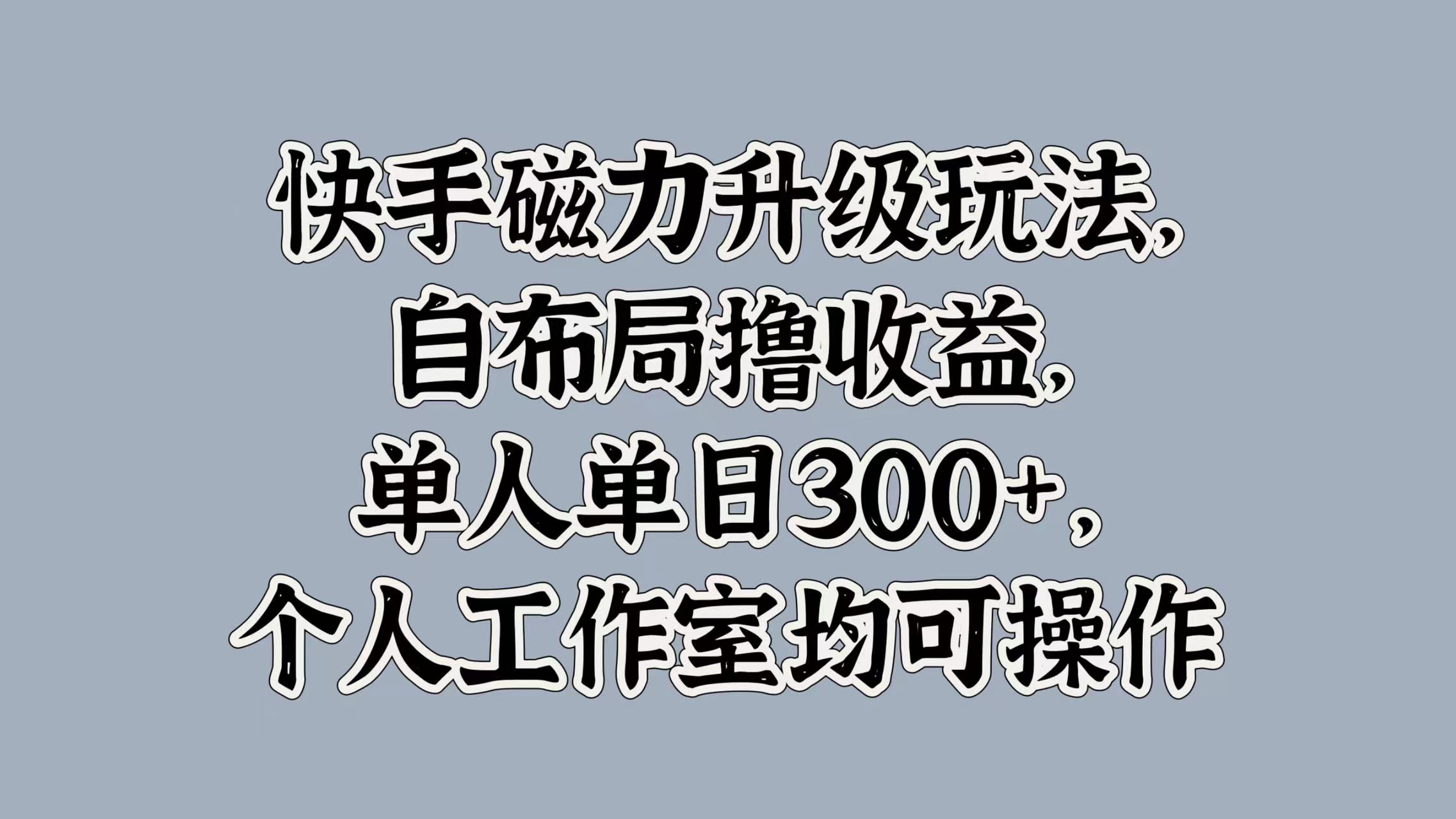 快手磁力升级玩法，自布局撸收益，单人单日300+，个人工作室均可操作