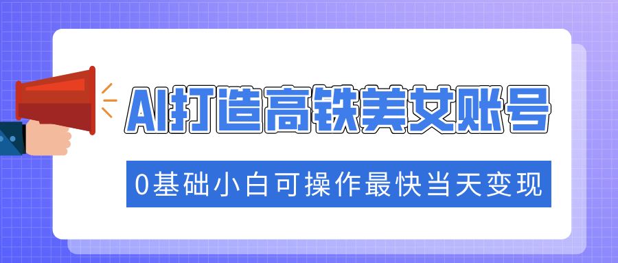 抓住流量密码快速涨粉，AI打造高铁美女账号，0基础小白可操作最快当天变现