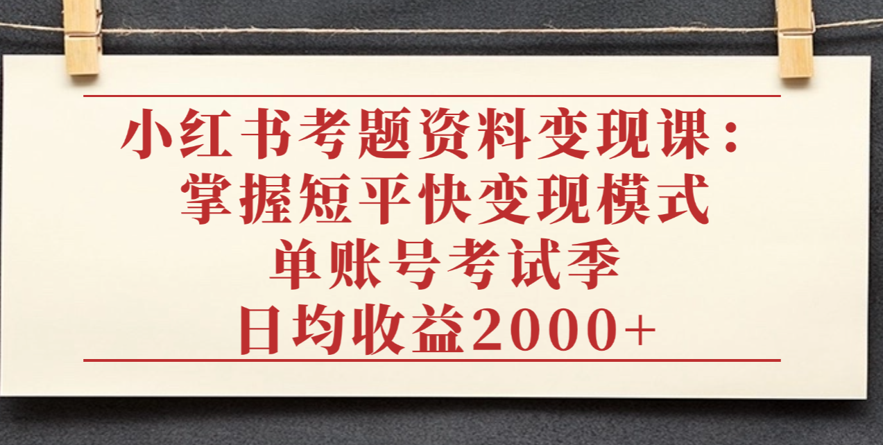 小红书考题资料变现课：掌握短平快变现模式，单账号考试季日均收益2000元