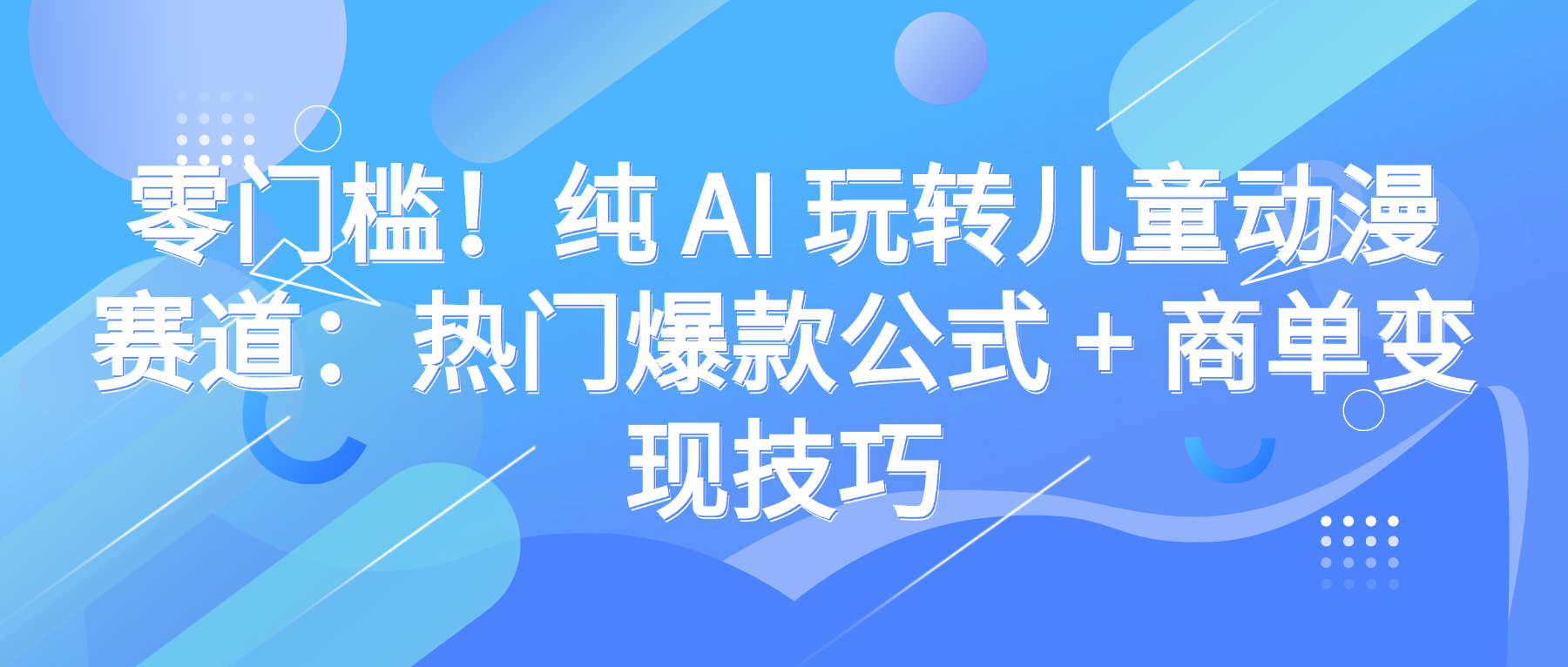 零门槛！纯 AI 玩转儿童动漫赛道：热门爆款公式 + 商单变现技巧