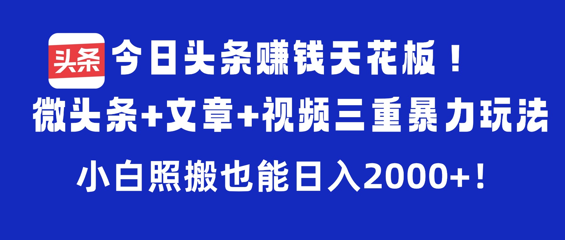 今日头条赚钱天花板！微头条+文章+视频三重暴力玩法，小白照搬也能日入2000+
