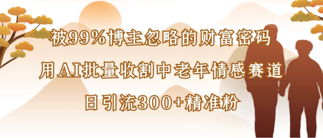 博主99%忽略的财富密码：用AI批量收割中老年情感赛道，日引流300+精准粉
